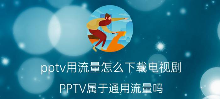 pptv用流量怎么下载电视剧 PPTV属于通用流量吗？